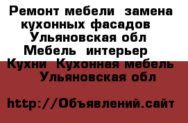 Ремонт мебели, замена кухонных фасадов - Ульяновская обл. Мебель, интерьер » Кухни. Кухонная мебель   . Ульяновская обл.